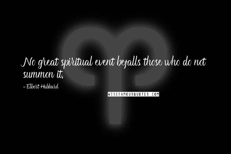 Elbert Hubbard Quotes: No great spiritual event befalls those who do not summon it.