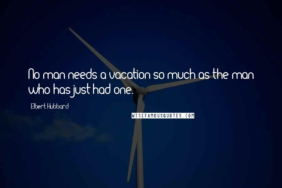 Elbert Hubbard Quotes: No man needs a vacation so much as the man who has just had one.