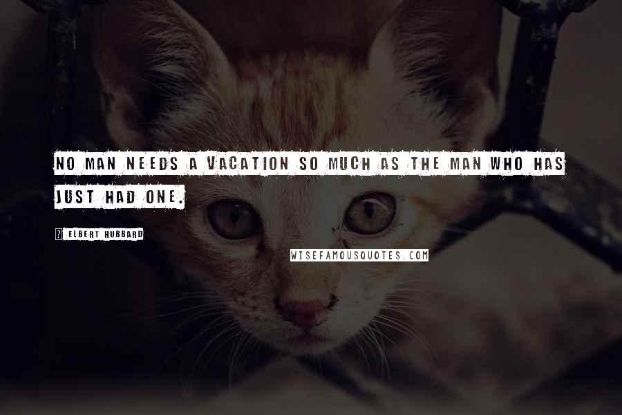 Elbert Hubbard Quotes: No man needs a vacation so much as the man who has just had one.