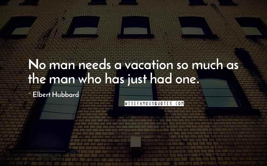 Elbert Hubbard Quotes: No man needs a vacation so much as the man who has just had one.