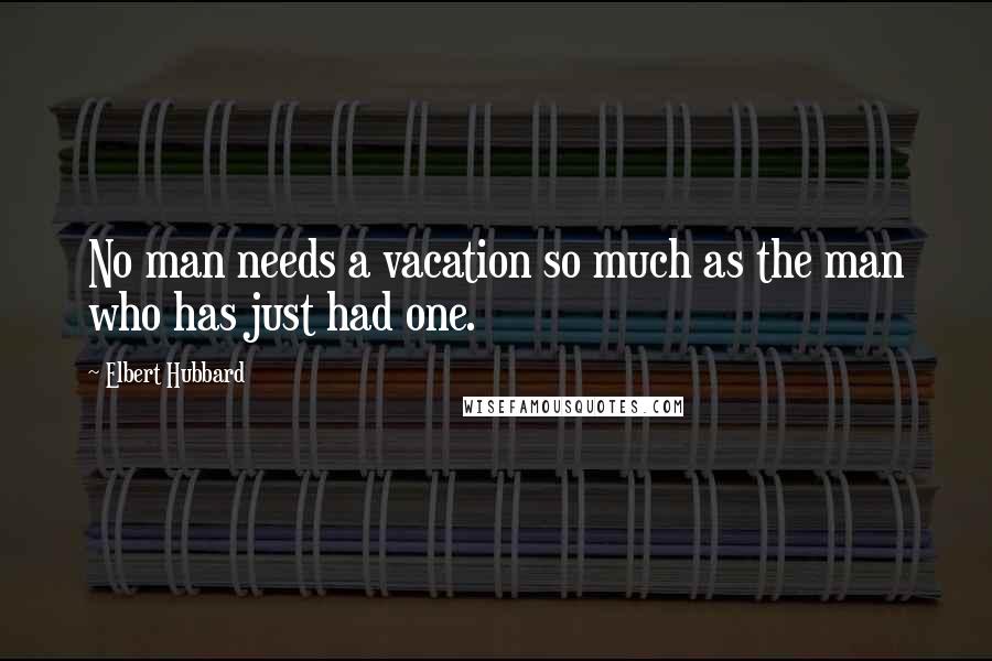 Elbert Hubbard Quotes: No man needs a vacation so much as the man who has just had one.