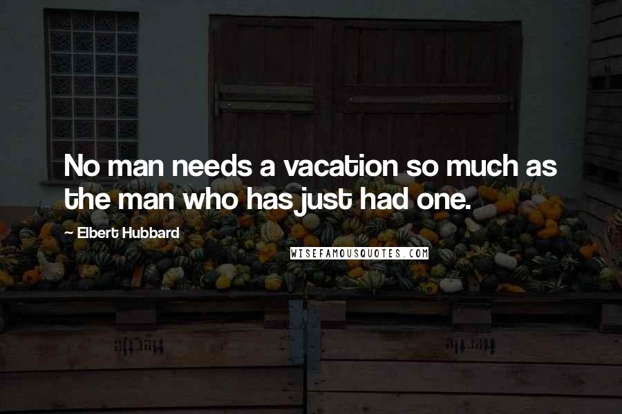 Elbert Hubbard Quotes: No man needs a vacation so much as the man who has just had one.