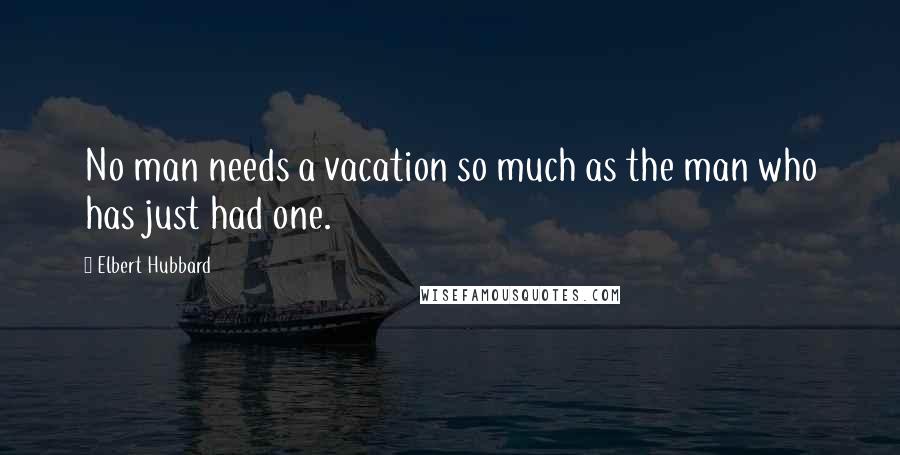 Elbert Hubbard Quotes: No man needs a vacation so much as the man who has just had one.
