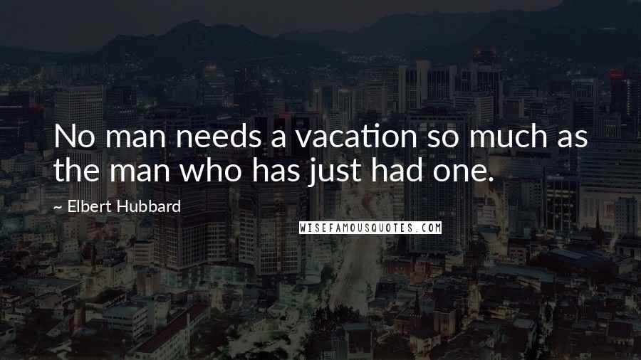 Elbert Hubbard Quotes: No man needs a vacation so much as the man who has just had one.