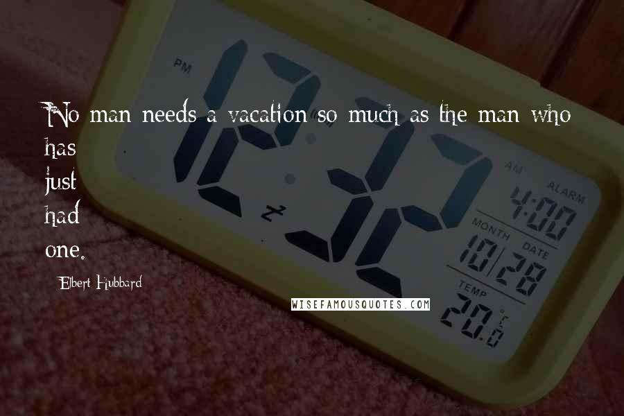 Elbert Hubbard Quotes: No man needs a vacation so much as the man who has just had one.