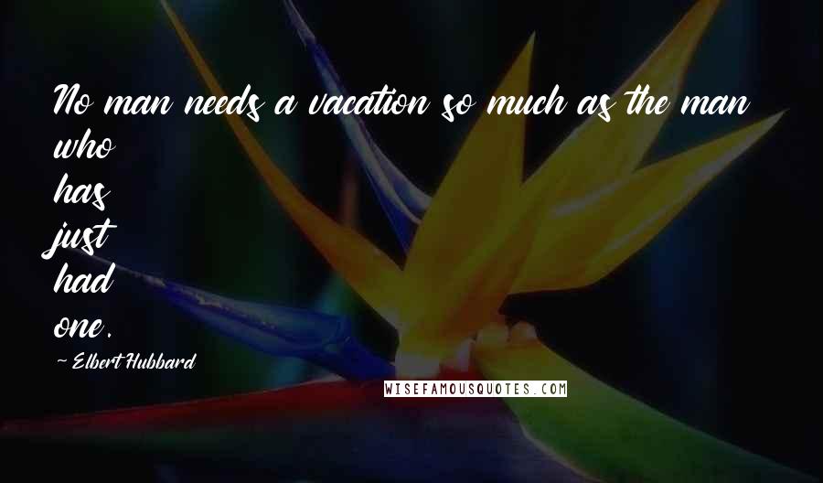 Elbert Hubbard Quotes: No man needs a vacation so much as the man who has just had one.