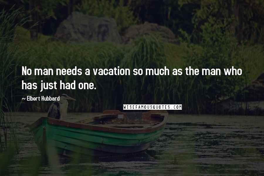 Elbert Hubbard Quotes: No man needs a vacation so much as the man who has just had one.