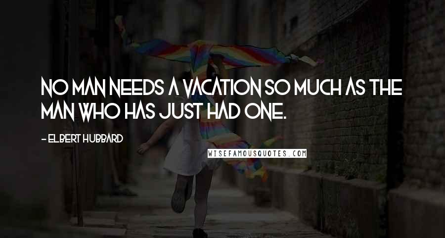 Elbert Hubbard Quotes: No man needs a vacation so much as the man who has just had one.