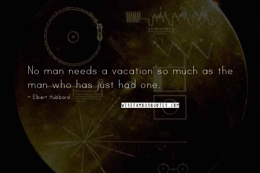 Elbert Hubbard Quotes: No man needs a vacation so much as the man who has just had one.