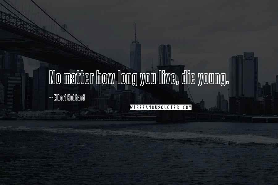 Elbert Hubbard Quotes: No matter how long you live, die young.