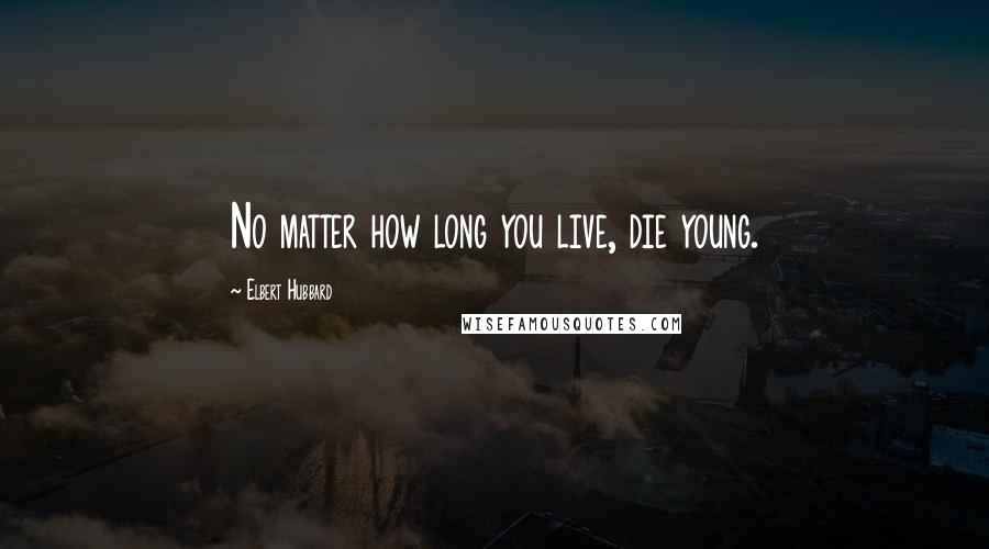 Elbert Hubbard Quotes: No matter how long you live, die young.