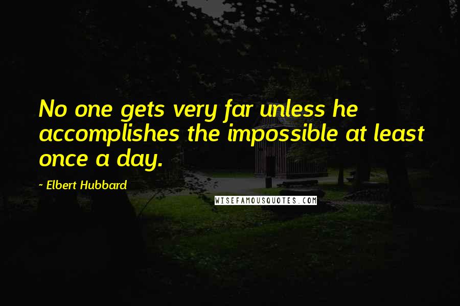 Elbert Hubbard Quotes: No one gets very far unless he accomplishes the impossible at least once a day.