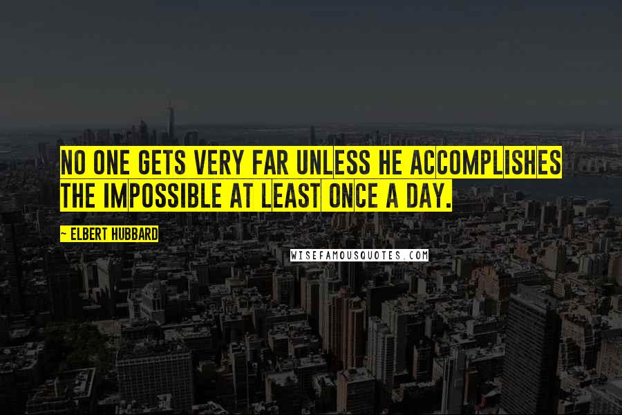 Elbert Hubbard Quotes: No one gets very far unless he accomplishes the impossible at least once a day.