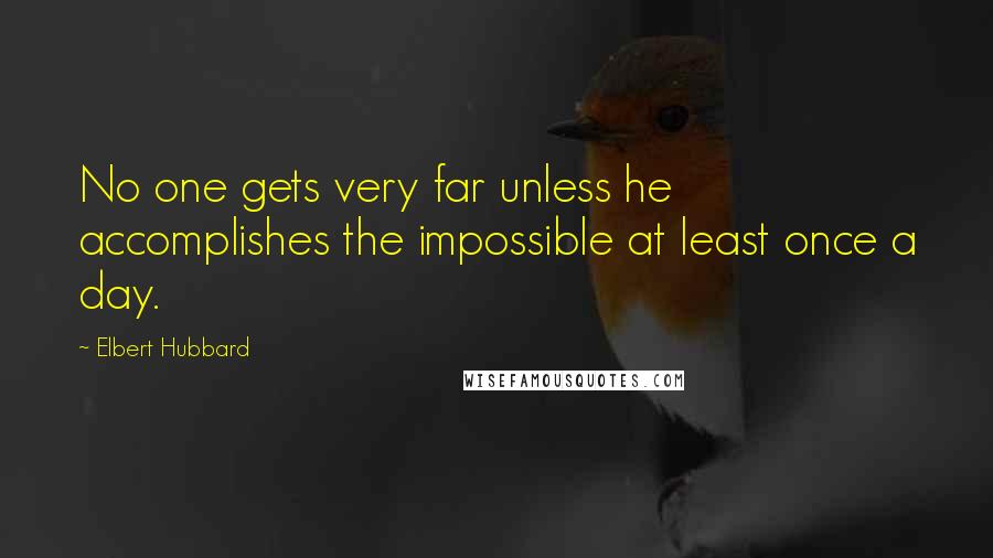 Elbert Hubbard Quotes: No one gets very far unless he accomplishes the impossible at least once a day.