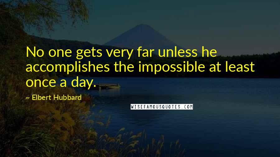 Elbert Hubbard Quotes: No one gets very far unless he accomplishes the impossible at least once a day.