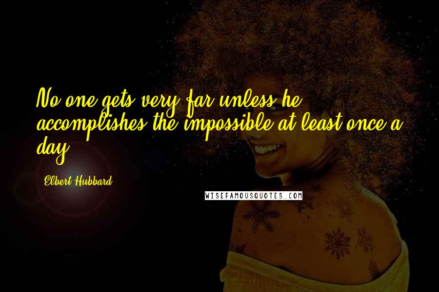Elbert Hubbard Quotes: No one gets very far unless he accomplishes the impossible at least once a day.