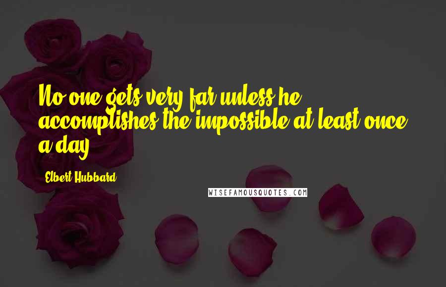 Elbert Hubbard Quotes: No one gets very far unless he accomplishes the impossible at least once a day.