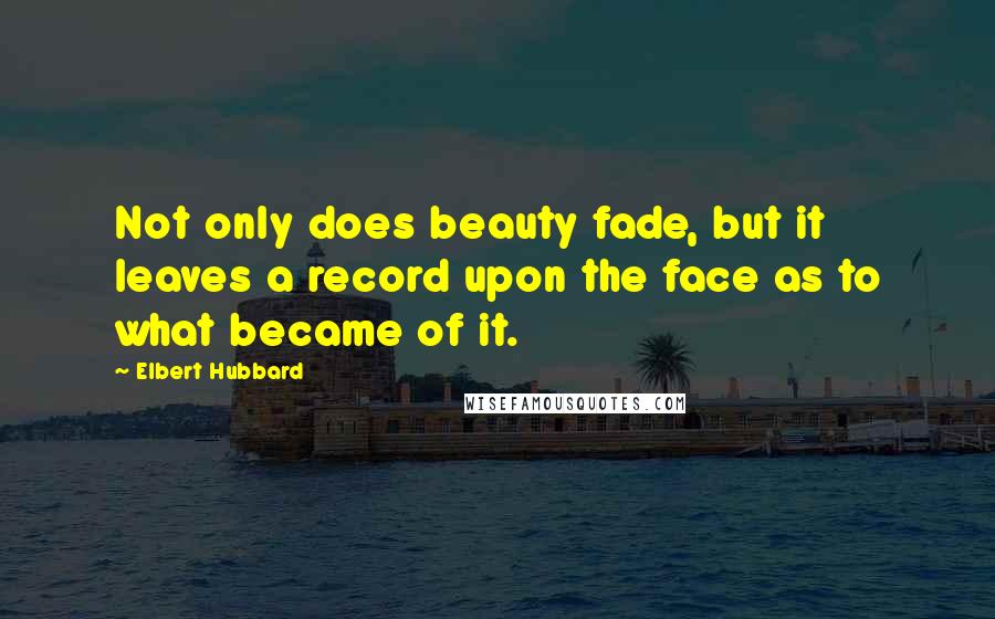 Elbert Hubbard Quotes: Not only does beauty fade, but it leaves a record upon the face as to what became of it.