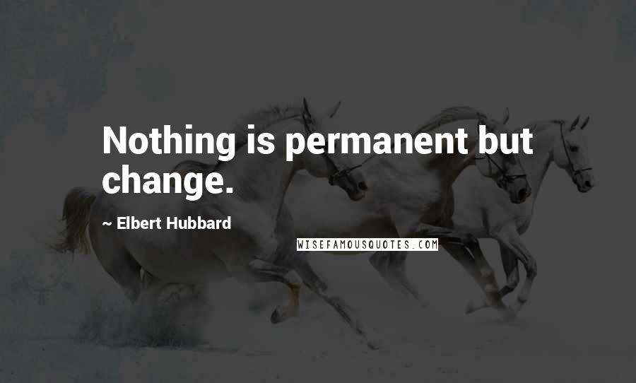 Elbert Hubbard Quotes: Nothing is permanent but change.