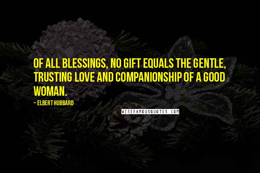 Elbert Hubbard Quotes: Of all blessings, no gift equals the gentle, trusting love and companionship of a good woman.