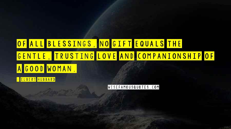 Elbert Hubbard Quotes: Of all blessings, no gift equals the gentle, trusting love and companionship of a good woman.