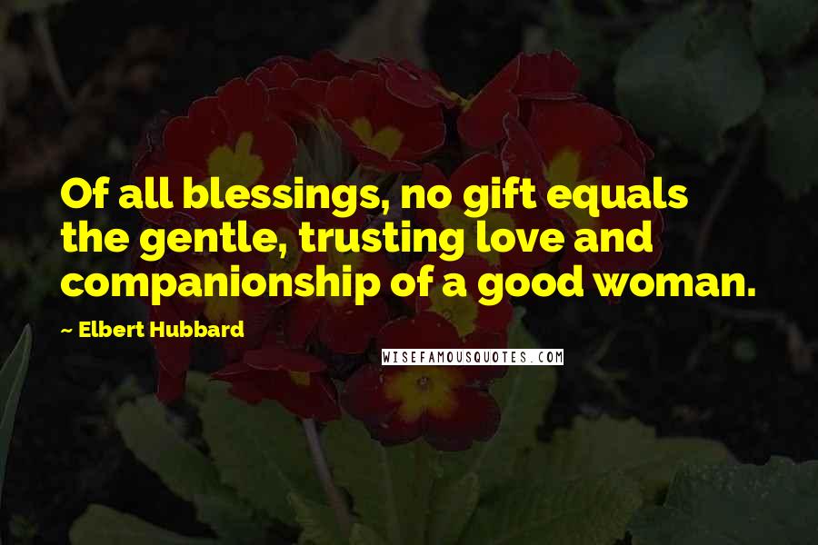 Elbert Hubbard Quotes: Of all blessings, no gift equals the gentle, trusting love and companionship of a good woman.