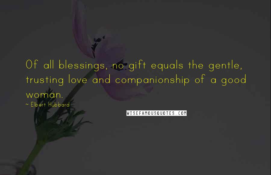 Elbert Hubbard Quotes: Of all blessings, no gift equals the gentle, trusting love and companionship of a good woman.