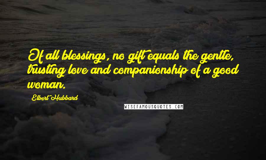 Elbert Hubbard Quotes: Of all blessings, no gift equals the gentle, trusting love and companionship of a good woman.