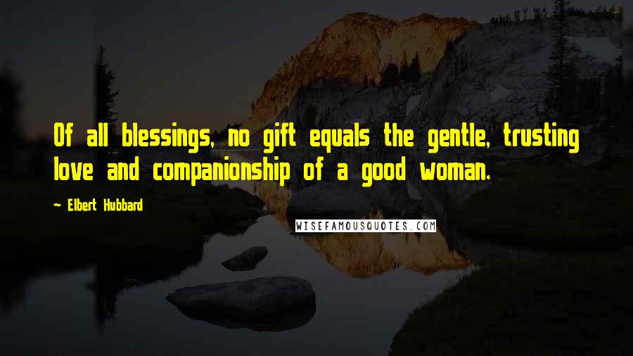 Elbert Hubbard Quotes: Of all blessings, no gift equals the gentle, trusting love and companionship of a good woman.