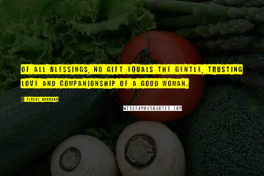 Elbert Hubbard Quotes: Of all blessings, no gift equals the gentle, trusting love and companionship of a good woman.