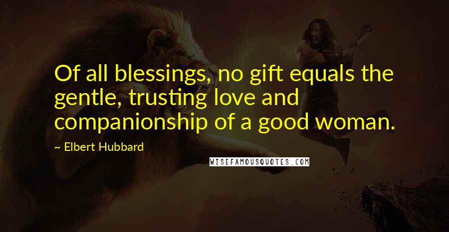 Elbert Hubbard Quotes: Of all blessings, no gift equals the gentle, trusting love and companionship of a good woman.