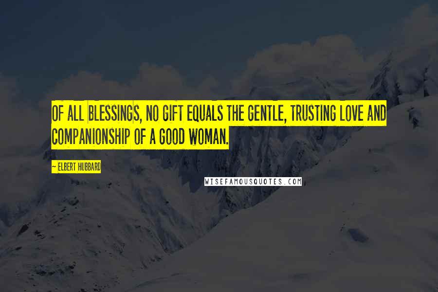 Elbert Hubbard Quotes: Of all blessings, no gift equals the gentle, trusting love and companionship of a good woman.