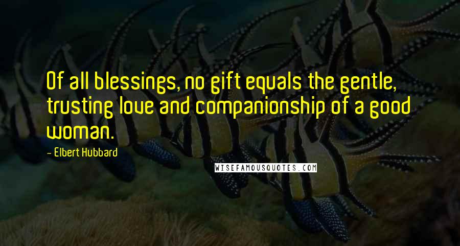 Elbert Hubbard Quotes: Of all blessings, no gift equals the gentle, trusting love and companionship of a good woman.