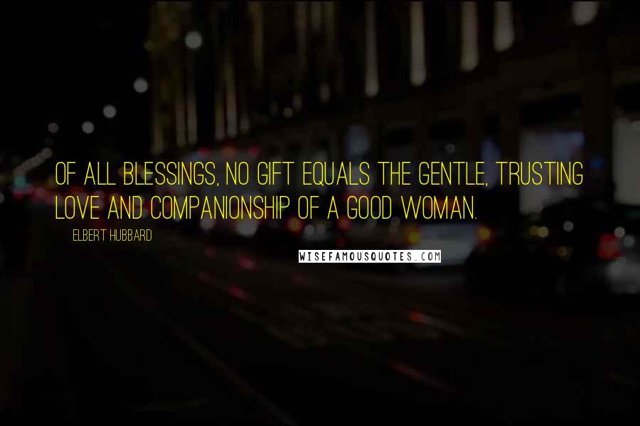 Elbert Hubbard Quotes: Of all blessings, no gift equals the gentle, trusting love and companionship of a good woman.