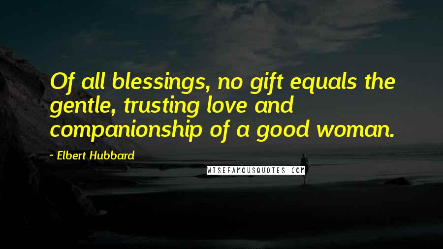 Elbert Hubbard Quotes: Of all blessings, no gift equals the gentle, trusting love and companionship of a good woman.