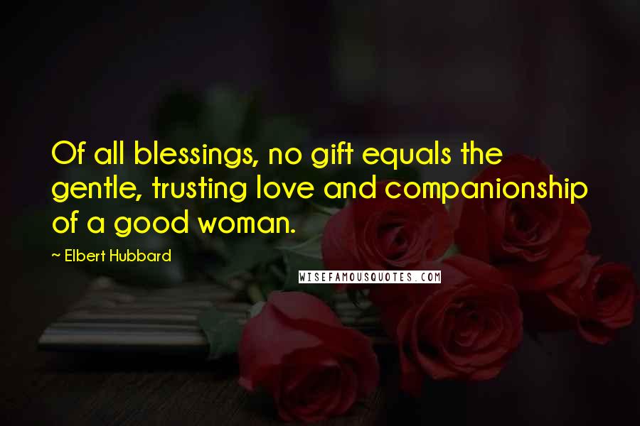 Elbert Hubbard Quotes: Of all blessings, no gift equals the gentle, trusting love and companionship of a good woman.