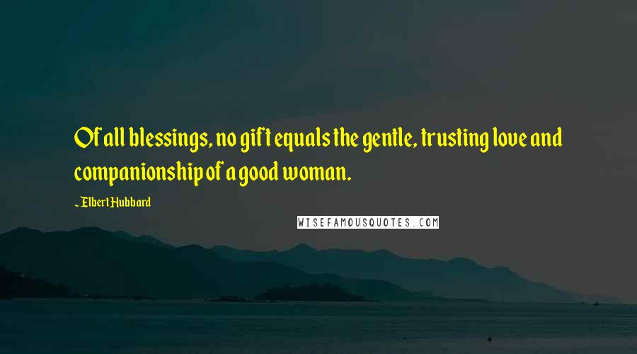 Elbert Hubbard Quotes: Of all blessings, no gift equals the gentle, trusting love and companionship of a good woman.