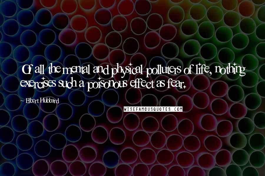 Elbert Hubbard Quotes: Of all the mental and physical polluters of life, nothing exercises such a poisonous effect as fear.