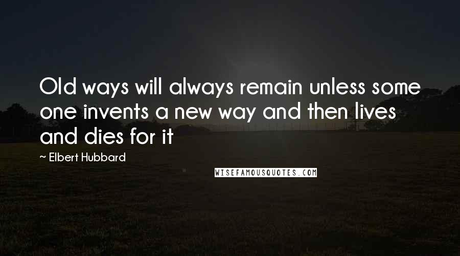 Elbert Hubbard Quotes: Old ways will always remain unless some one invents a new way and then lives and dies for it