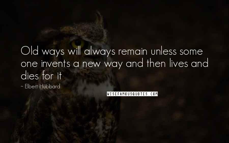 Elbert Hubbard Quotes: Old ways will always remain unless some one invents a new way and then lives and dies for it