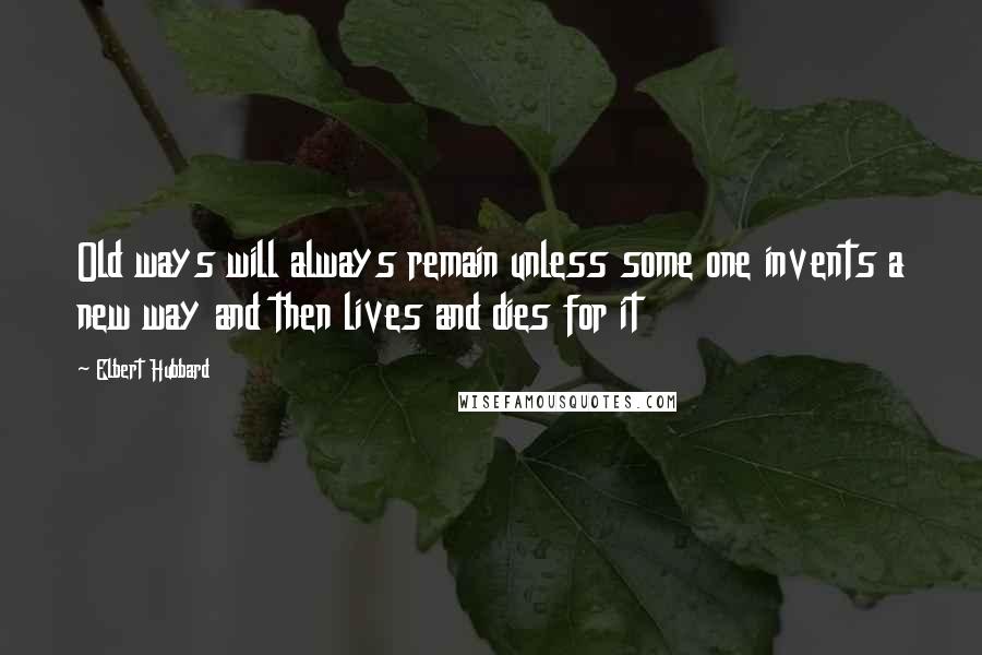 Elbert Hubbard Quotes: Old ways will always remain unless some one invents a new way and then lives and dies for it