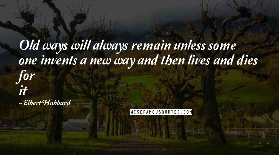 Elbert Hubbard Quotes: Old ways will always remain unless some one invents a new way and then lives and dies for it