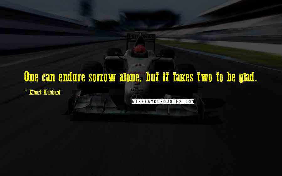 Elbert Hubbard Quotes: One can endure sorrow alone, but it takes two to be glad.