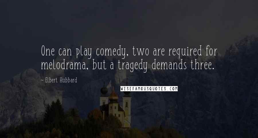 Elbert Hubbard Quotes: One can play comedy, two are required for melodrama, but a tragedy demands three.