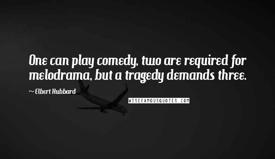 Elbert Hubbard Quotes: One can play comedy, two are required for melodrama, but a tragedy demands three.