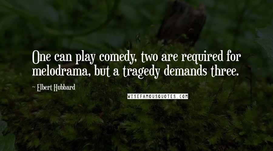 Elbert Hubbard Quotes: One can play comedy, two are required for melodrama, but a tragedy demands three.