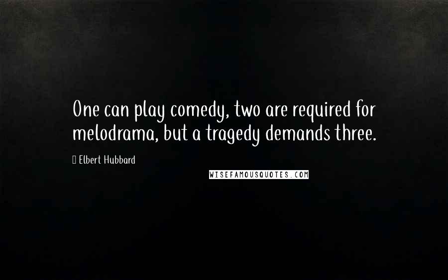 Elbert Hubbard Quotes: One can play comedy, two are required for melodrama, but a tragedy demands three.