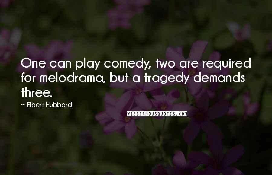Elbert Hubbard Quotes: One can play comedy, two are required for melodrama, but a tragedy demands three.