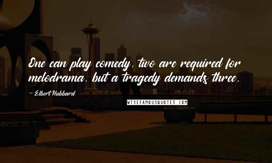 Elbert Hubbard Quotes: One can play comedy, two are required for melodrama, but a tragedy demands three.