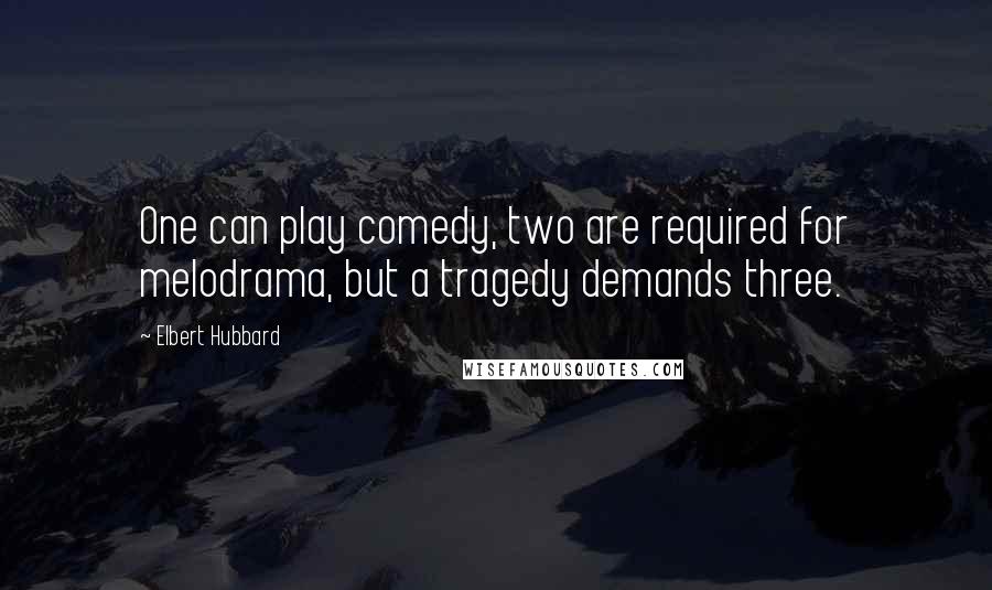 Elbert Hubbard Quotes: One can play comedy, two are required for melodrama, but a tragedy demands three.